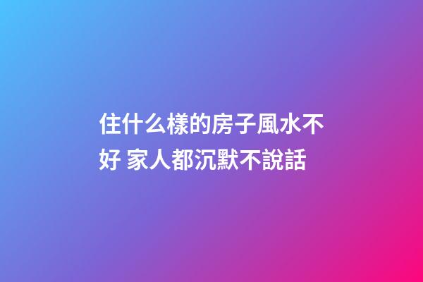 住什么樣的房子風水不好 家人都沉默不說話